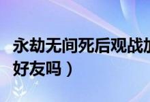 永劫無(wú)間死后觀戰(zhàn)加分嗎(永劫無(wú)間可以觀戰(zhàn)好友嗎)