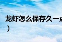 龍蝦怎么保存久一點(diǎn)（龍蝦怎樣保存的時(shí)間長(zhǎng)）