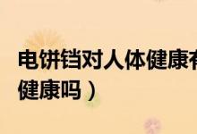 電餅鐺對(duì)人體健康有什么害處（長(zhǎng)期用電餅鐺健康嗎）