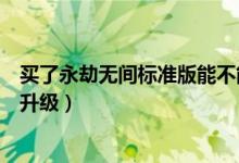 買了永劫無間標準版能不能升級（永劫無間買了標準版怎么升級）