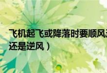飛機(jī)起飛或降落時要順風(fēng)還是逆風(fēng)(飛機(jī)起飛降落時要順風(fēng)還是逆風(fēng))