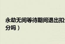 永劫無間等待期間退出扣分嗎（永劫無間準備階段退出會扣分嗎）