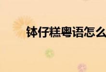 缽仔糕粵語(yǔ)怎么說(shuō)（砵仔糕怎么念）
