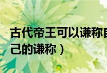 古代帝王可以謙稱(chēng)自己為什么(古代帝王對(duì)自己的謙稱(chēng))