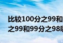 比較100分之99和99分之98的大小（100分之99和99分之98哪個大）