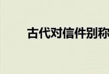 古代對(duì)信件別稱(chēng)(古代信件的別稱(chēng))