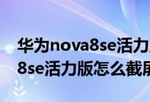 華為nova8se活力版怎么長(zhǎng)截屏（華為nova8se活力版怎么截屏）