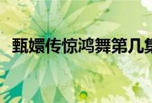 甄嬛傳驚鴻舞第幾集(甄嬛傳驚鴻舞的集數)