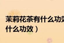 茉莉花茶有什么功效孕婦能喝嗎(茉莉花茶有什么功效)