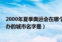 2000年夏季奧運(yùn)會(huì)在哪個(gè)城市舉行(2000年夏季奧運(yùn)會(huì)舉辦的城市名字是)