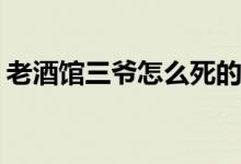老酒館三爺怎么死的(老酒館三爺結局是什么)