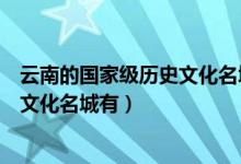 云南的國(guó)家級(jí)歷史文化名城有哪些(云南的六個(gè)國(guó)家級(jí)歷史文化名城有)