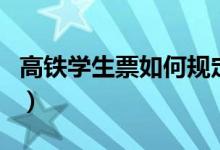 高鐵學(xué)生票如何規(guī)定的(高鐵學(xué)生票使用規(guī)則)