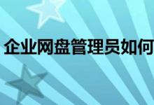 企業(yè)網(wǎng)盤管理員如何高效進行文件分類管理？