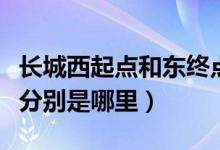 長(zhǎng)城西起點(diǎn)和東終點(diǎn)在哪里(長(zhǎng)城起點(diǎn)和終點(diǎn)分別是哪里)