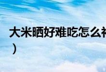 大米曬好難吃怎么補(bǔ)救(曬過(guò)的大米怎么補(bǔ)救)