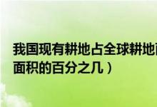 我國現(xiàn)有耕地占全球耕地面積的（我國耕地面積占世界耕地面積的百分之幾）