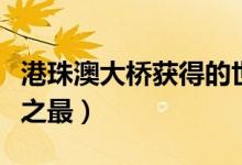 港珠澳大橋獲得的世界之最（港珠澳大橋世界之最）