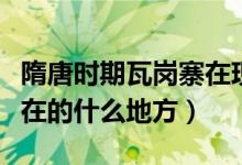 隋唐時(shí)期瓦崗寨在現(xiàn)在什么地方(瓦崗寨在現(xiàn)在的什么地方)
