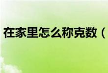 在家里怎么稱克數(shù)（家里沒稱怎么稱克數(shù)?。?class=