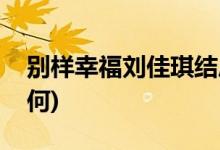 別樣幸福劉佳琪結局(別樣幸福劉佳琪結局如何)