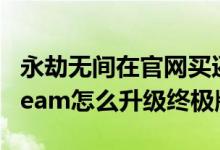 永劫無(wú)間在官網(wǎng)買還是steam買(永劫無(wú)間steam怎么升級(jí)終極版)