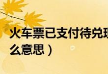 火車票已支付待兌現啥意思（火車票待兌現什么意思）