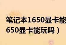 筆記本1650顯卡能玩永劫無(wú)間嗎(永劫無(wú)間1650顯卡能玩嗎)