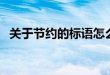 關(guān)于節(jié)約的標(biāo)語(yǔ)怎么寫(xiě)(關(guān)于節(jié)約的標(biāo)語(yǔ))