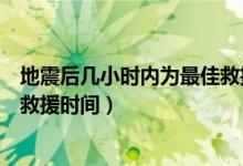 地震后幾小時(shí)內(nèi)為最佳救援的時(shí)間（地震后幾小時(shí)內(nèi)為最佳救援時(shí)間）