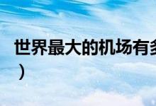 世界最大的機(jī)場(chǎng)有多少公里(世界最大的機(jī)場(chǎng))