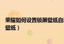 榮耀如何設(shè)置鎖屏壁紙自動切換(榮耀50pro怎么更改鎖屏壁紙)