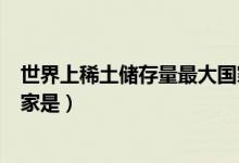 世界上稀土儲(chǔ)存量最大國家是（世界上稀土儲(chǔ)存量最大的國家是）