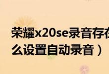 榮耀x20se錄音存在什么地方（榮耀x20se怎么設(shè)置自動錄音）