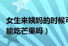 女生來(lái)姨媽的時(shí)候可以吃芒果嗎（女生來(lái)姨媽能吃芒果嗎）