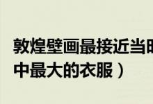 敦煌壁畫(huà)最接近當(dāng)時(shí)人真實(shí)的服飾(敦煌壁畫(huà)中最大的衣服)