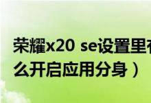 榮耀x20 se設(shè)置里有應(yīng)用分身（榮耀x20se怎么開(kāi)啟應(yīng)用分身）