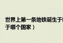 世界上第一條地鐵誕生于哪個(gè)地方（世界上第一條地鐵誕生于哪個(gè)國(guó)家）