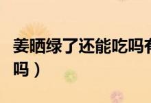 姜曬綠了還能吃嗎有事兒?jiǎn)幔ń獣窬G了可以吃嗎）