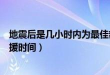 地震后是幾小時(shí)內(nèi)為最佳救援時(shí)間（地震后幾小時(shí)為最佳救援時(shí)間）