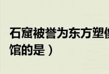 石窟被譽(yù)為東方塑像館（石窟被譽(yù)為東方塑像館的是）