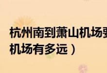杭州南到蕭山機(jī)場(chǎng)要多長(zhǎng)時(shí)間(杭州南到蕭山機(jī)場(chǎng)有多遠(yuǎn))