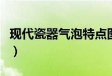 現(xiàn)代瓷器氣泡特點(diǎn)圖片（現(xiàn)代仿瓷器氣泡特征）