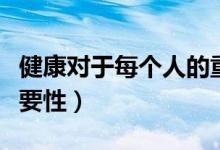 健康對(duì)于每個(gè)人的重要性(健康對(duì)一個(gè)人的重要性)