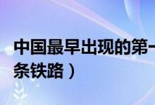 中國最早出現(xiàn)的第一條鐵路（中國最早的第一條鐵路）