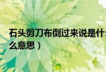 石頭剪刀布倒過(guò)來(lái)說(shuō)是什么意思(石頭剪刀布倒過(guò)來(lái)看是什么意思)