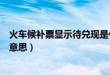 火車(chē)候補(bǔ)票顯示待兌現(xiàn)是什么意思(火車(chē)候補(bǔ)待兌現(xiàn)是什么意思)