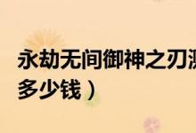 永劫無間御神之刃測(cè)試服（永劫無間御神之刃多少錢）