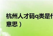 杭州人才碼q類是什么（杭州人才Q類是什么意思）