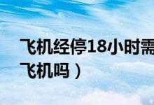 飛機經(jīng)停18小時需要下飛機嗎（經(jīng)停需要下飛機嗎）